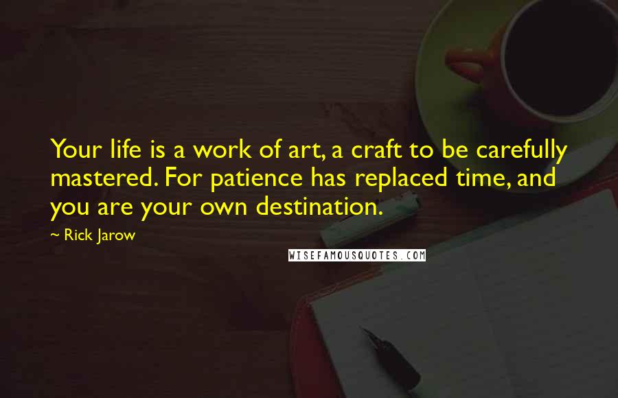 Rick Jarow Quotes: Your life is a work of art, a craft to be carefully mastered. For patience has replaced time, and you are your own destination.