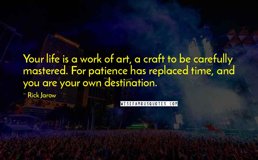 Rick Jarow Quotes: Your life is a work of art, a craft to be carefully mastered. For patience has replaced time, and you are your own destination.