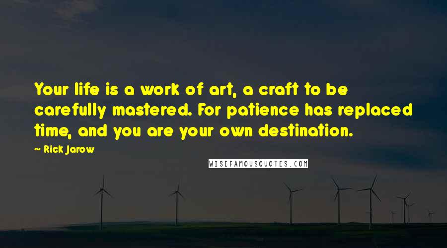 Rick Jarow Quotes: Your life is a work of art, a craft to be carefully mastered. For patience has replaced time, and you are your own destination.