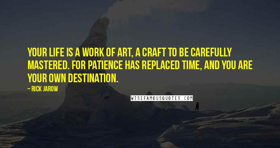 Rick Jarow Quotes: Your life is a work of art, a craft to be carefully mastered. For patience has replaced time, and you are your own destination.