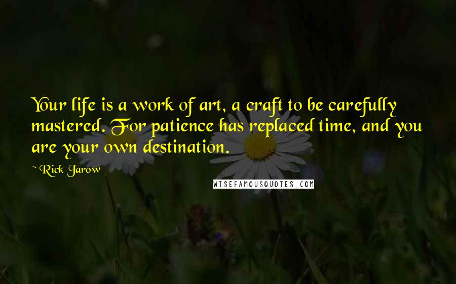 Rick Jarow Quotes: Your life is a work of art, a craft to be carefully mastered. For patience has replaced time, and you are your own destination.