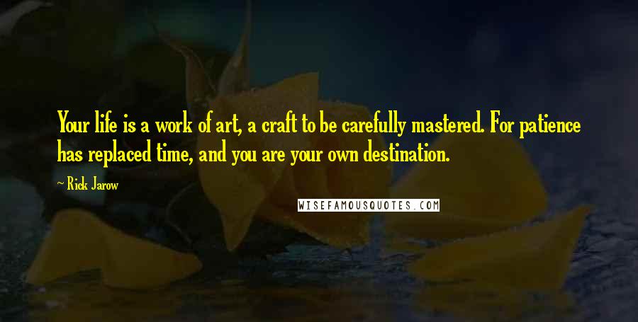 Rick Jarow Quotes: Your life is a work of art, a craft to be carefully mastered. For patience has replaced time, and you are your own destination.