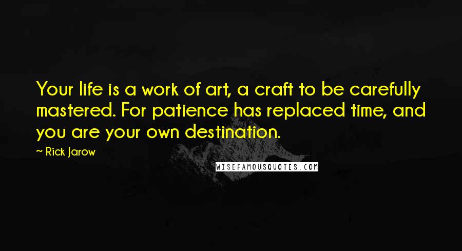 Rick Jarow Quotes: Your life is a work of art, a craft to be carefully mastered. For patience has replaced time, and you are your own destination.