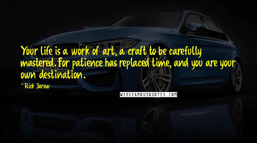 Rick Jarow Quotes: Your life is a work of art, a craft to be carefully mastered. For patience has replaced time, and you are your own destination.