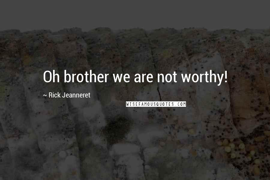 Rick Jeanneret Quotes: Oh brother we are not worthy!