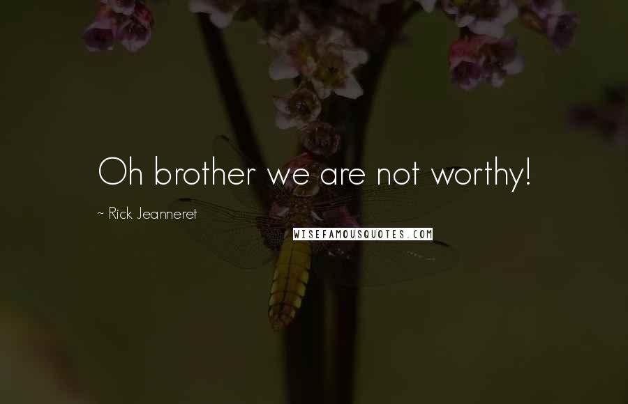 Rick Jeanneret Quotes: Oh brother we are not worthy!