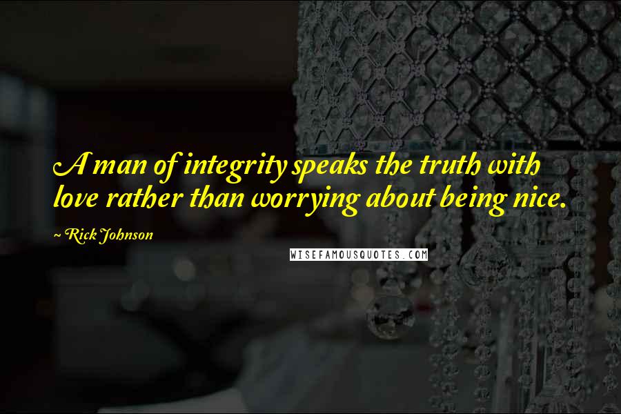 Rick Johnson Quotes: A man of integrity speaks the truth with love rather than worrying about being nice.