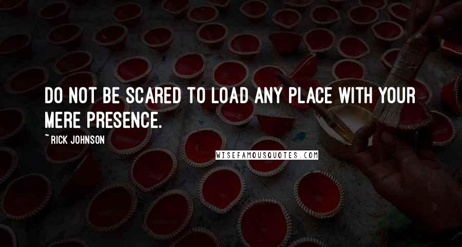 Rick Johnson Quotes: Do not be scared to load any place with your mere presence.