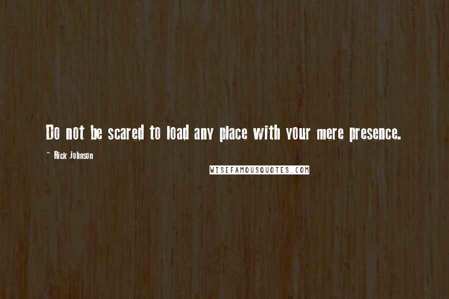 Rick Johnson Quotes: Do not be scared to load any place with your mere presence.