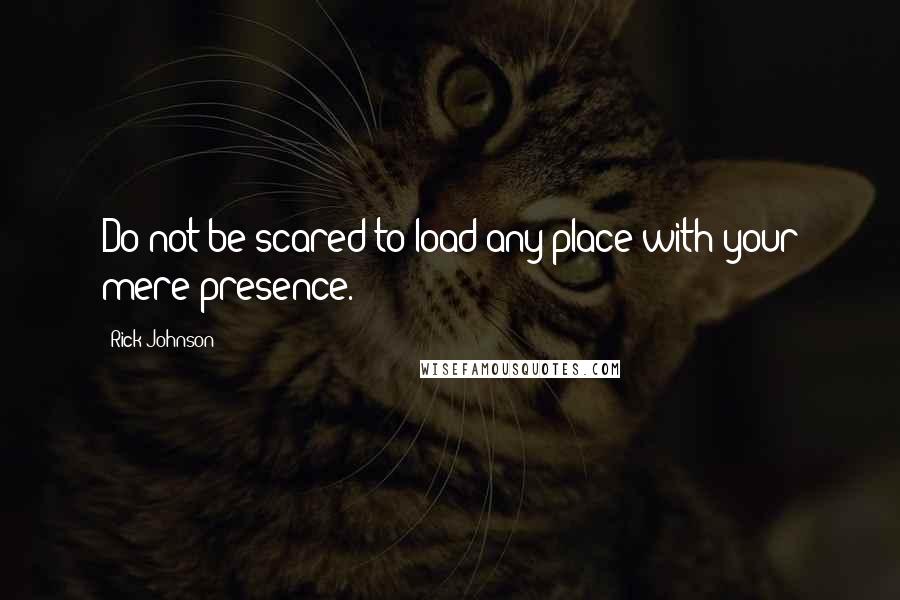 Rick Johnson Quotes: Do not be scared to load any place with your mere presence.