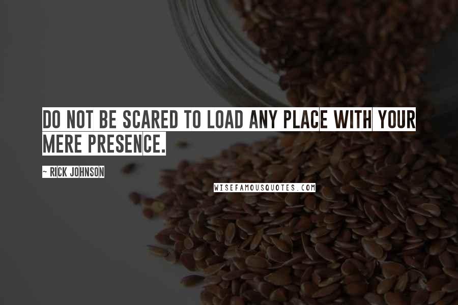 Rick Johnson Quotes: Do not be scared to load any place with your mere presence.