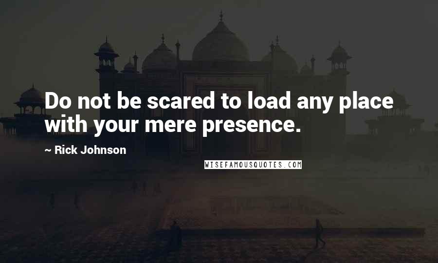 Rick Johnson Quotes: Do not be scared to load any place with your mere presence.