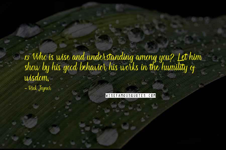 Rick Joyner Quotes: 13 Who is wise and understanding among you? Let him show by his good behavior his works in the humility of wisdom.