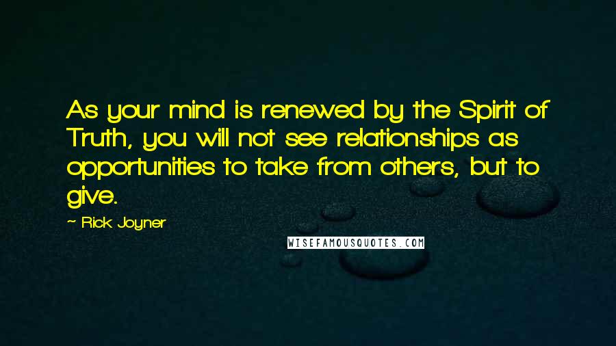 Rick Joyner Quotes: As your mind is renewed by the Spirit of Truth, you will not see relationships as opportunities to take from others, but to give.