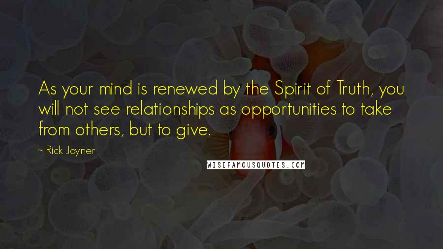 Rick Joyner Quotes: As your mind is renewed by the Spirit of Truth, you will not see relationships as opportunities to take from others, but to give.