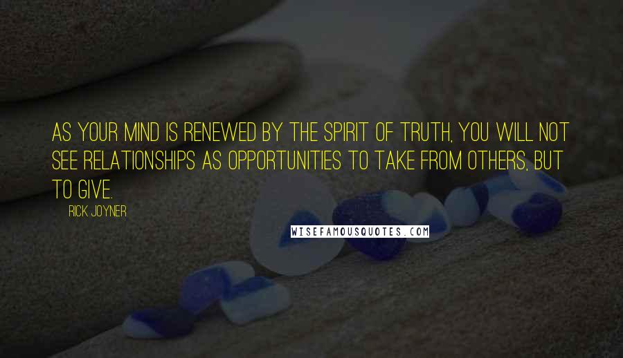 Rick Joyner Quotes: As your mind is renewed by the Spirit of Truth, you will not see relationships as opportunities to take from others, but to give.