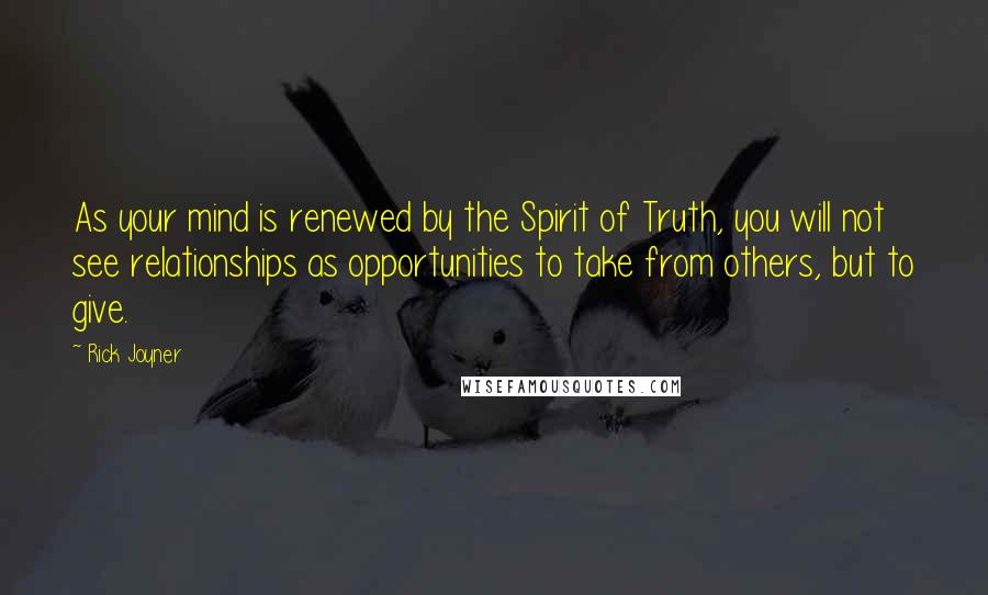 Rick Joyner Quotes: As your mind is renewed by the Spirit of Truth, you will not see relationships as opportunities to take from others, but to give.