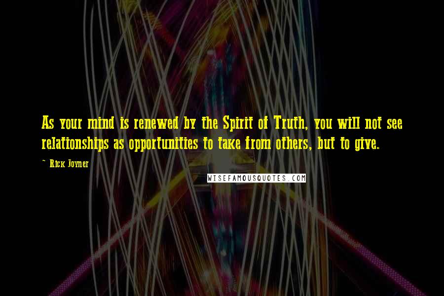 Rick Joyner Quotes: As your mind is renewed by the Spirit of Truth, you will not see relationships as opportunities to take from others, but to give.