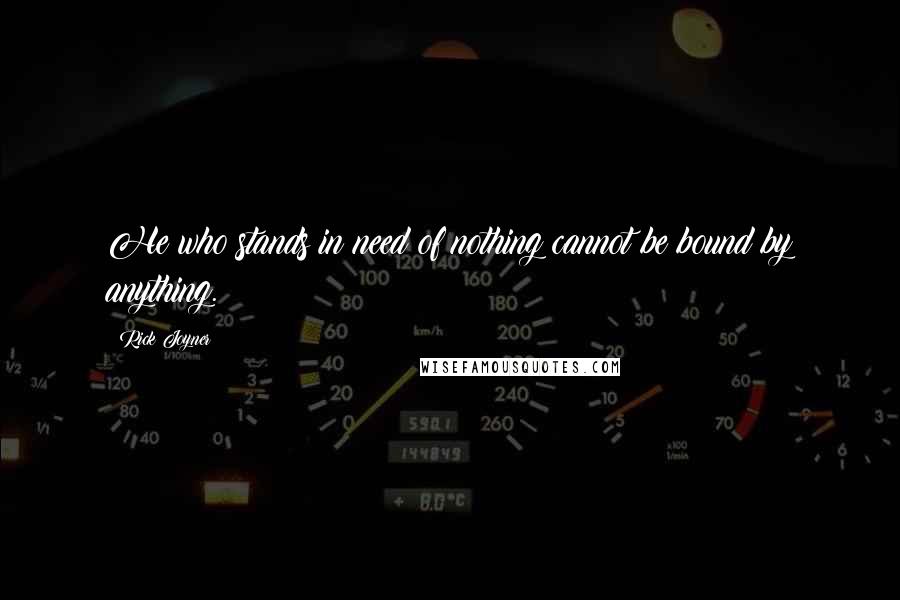 Rick Joyner Quotes: He who stands in need of nothing cannot be bound by anything.