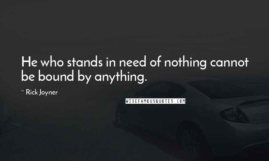 Rick Joyner Quotes: He who stands in need of nothing cannot be bound by anything.
