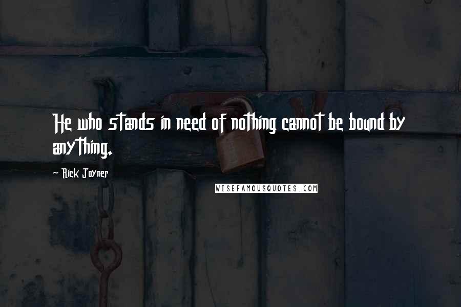 Rick Joyner Quotes: He who stands in need of nothing cannot be bound by anything.