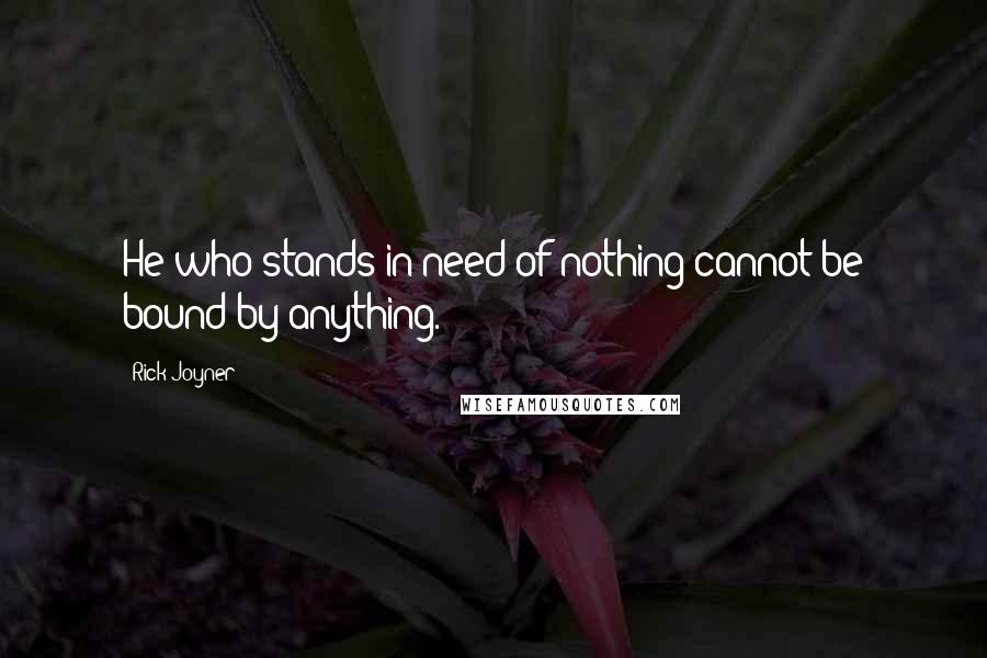 Rick Joyner Quotes: He who stands in need of nothing cannot be bound by anything.