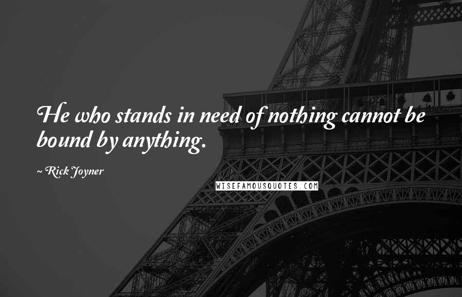 Rick Joyner Quotes: He who stands in need of nothing cannot be bound by anything.