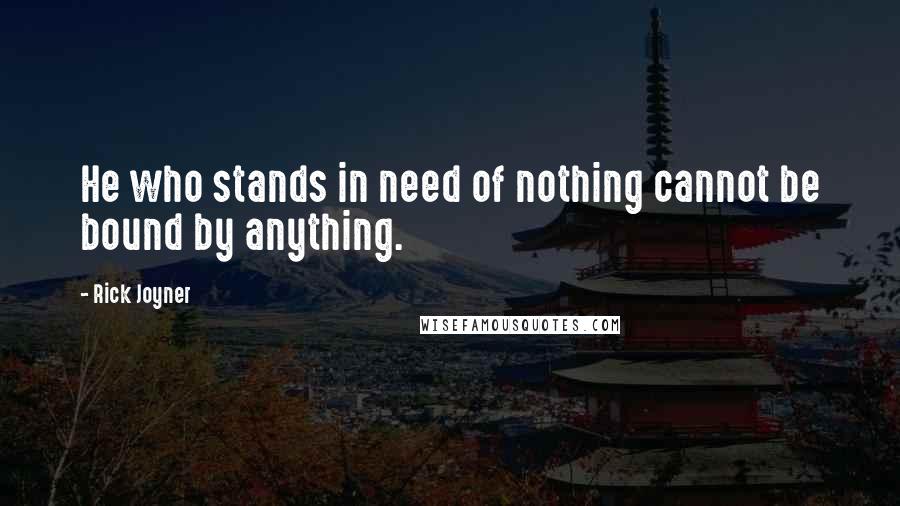 Rick Joyner Quotes: He who stands in need of nothing cannot be bound by anything.