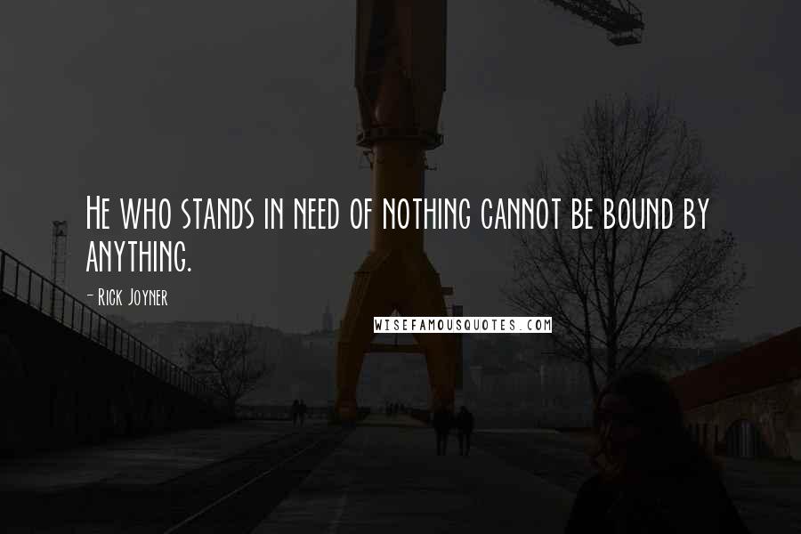 Rick Joyner Quotes: He who stands in need of nothing cannot be bound by anything.