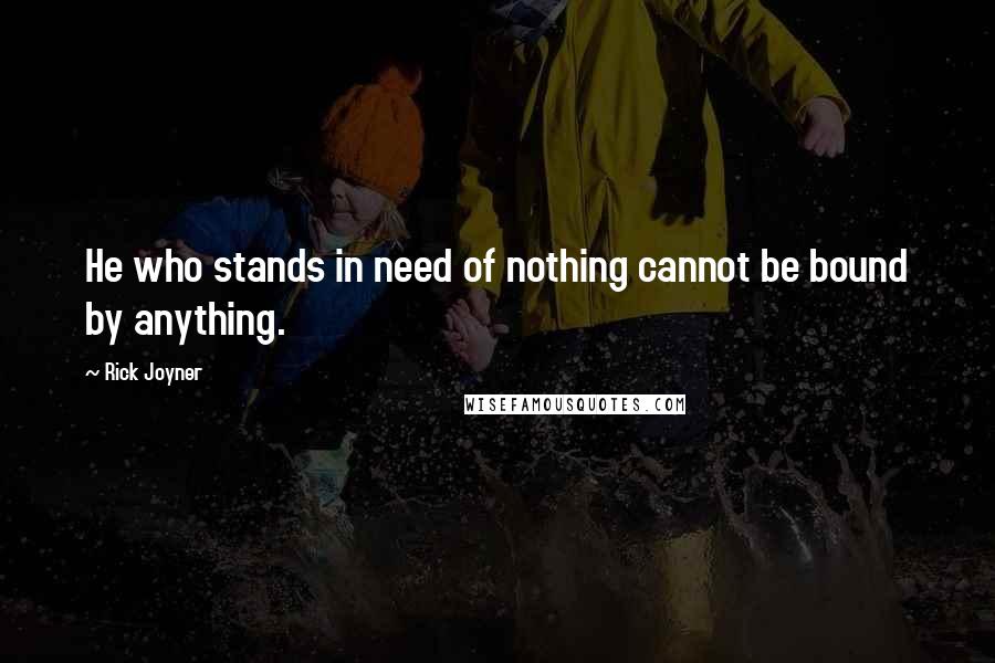 Rick Joyner Quotes: He who stands in need of nothing cannot be bound by anything.