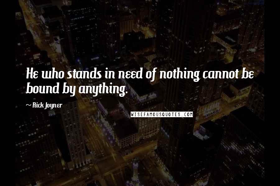 Rick Joyner Quotes: He who stands in need of nothing cannot be bound by anything.