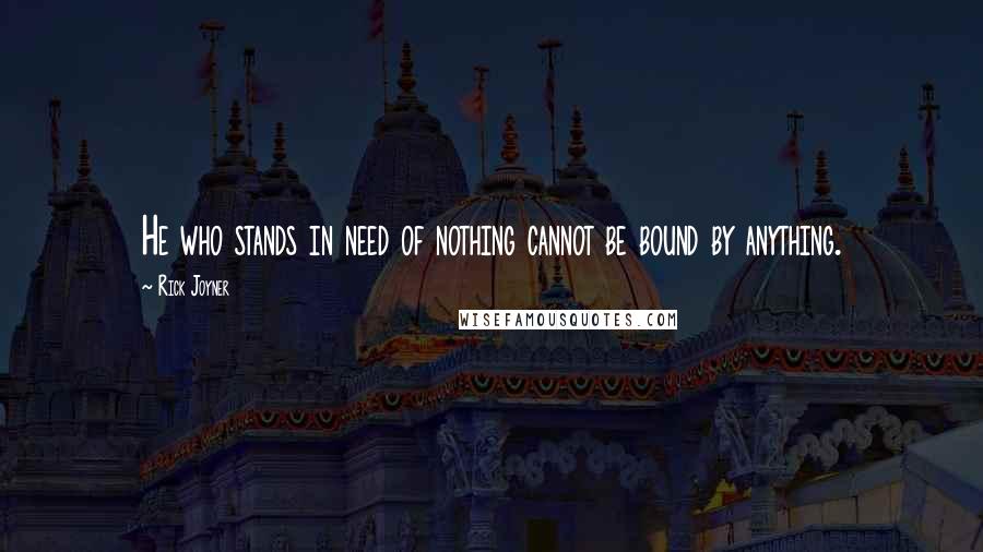 Rick Joyner Quotes: He who stands in need of nothing cannot be bound by anything.