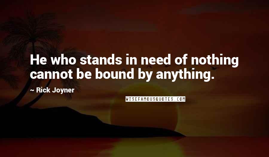 Rick Joyner Quotes: He who stands in need of nothing cannot be bound by anything.