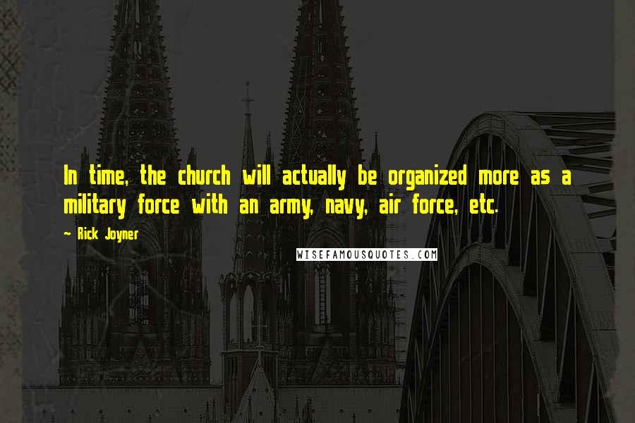 Rick Joyner Quotes: In time, the church will actually be organized more as a military force with an army, navy, air force, etc.