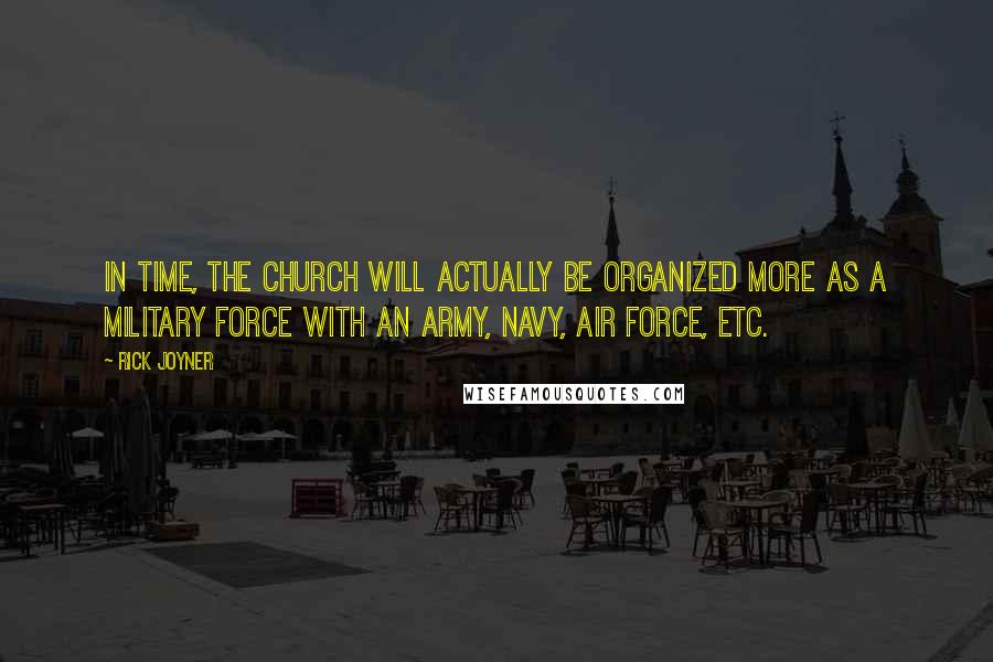 Rick Joyner Quotes: In time, the church will actually be organized more as a military force with an army, navy, air force, etc.