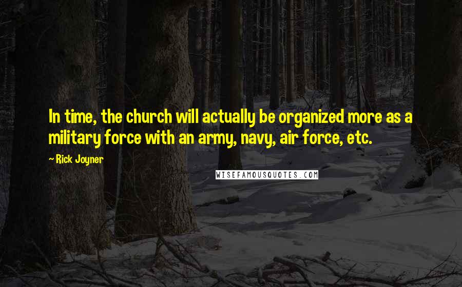 Rick Joyner Quotes: In time, the church will actually be organized more as a military force with an army, navy, air force, etc.