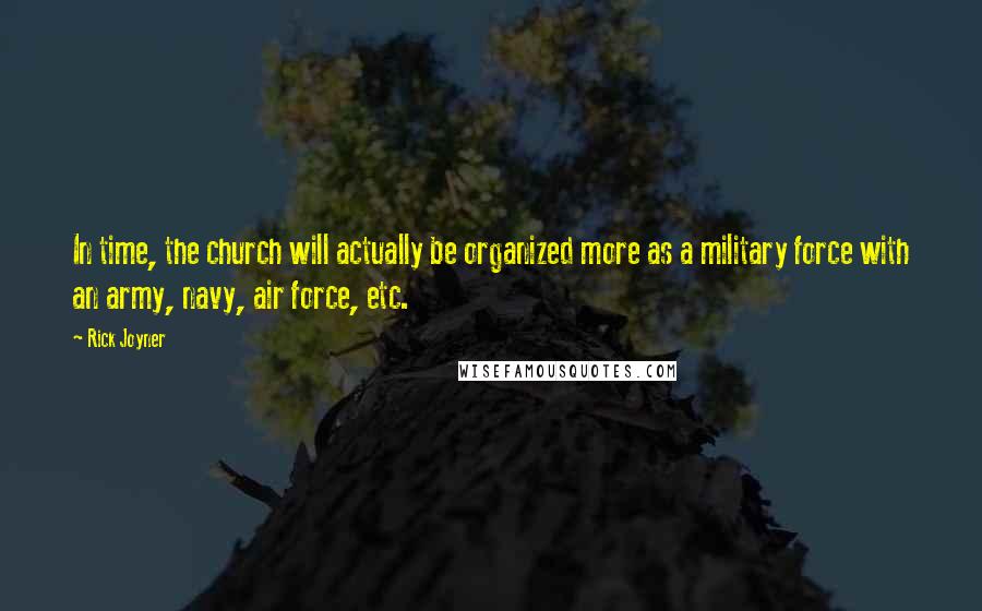 Rick Joyner Quotes: In time, the church will actually be organized more as a military force with an army, navy, air force, etc.