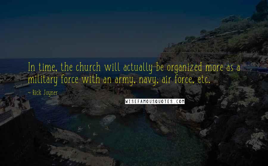 Rick Joyner Quotes: In time, the church will actually be organized more as a military force with an army, navy, air force, etc.