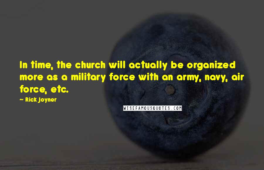 Rick Joyner Quotes: In time, the church will actually be organized more as a military force with an army, navy, air force, etc.