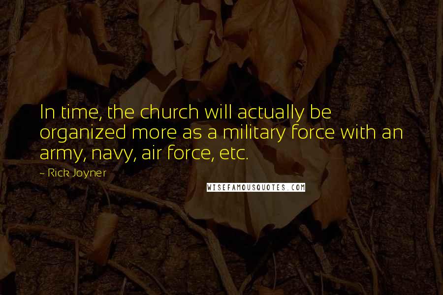 Rick Joyner Quotes: In time, the church will actually be organized more as a military force with an army, navy, air force, etc.