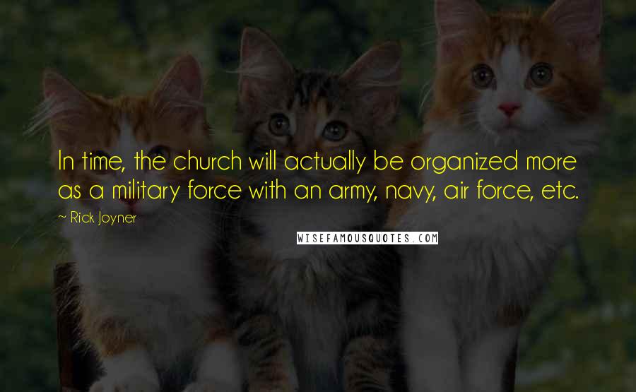 Rick Joyner Quotes: In time, the church will actually be organized more as a military force with an army, navy, air force, etc.