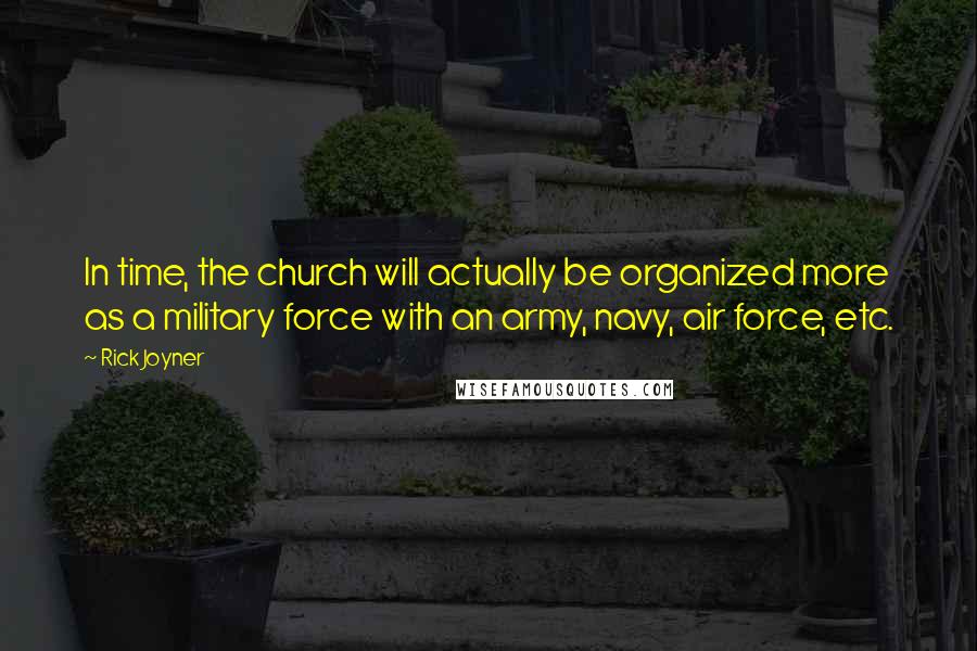 Rick Joyner Quotes: In time, the church will actually be organized more as a military force with an army, navy, air force, etc.