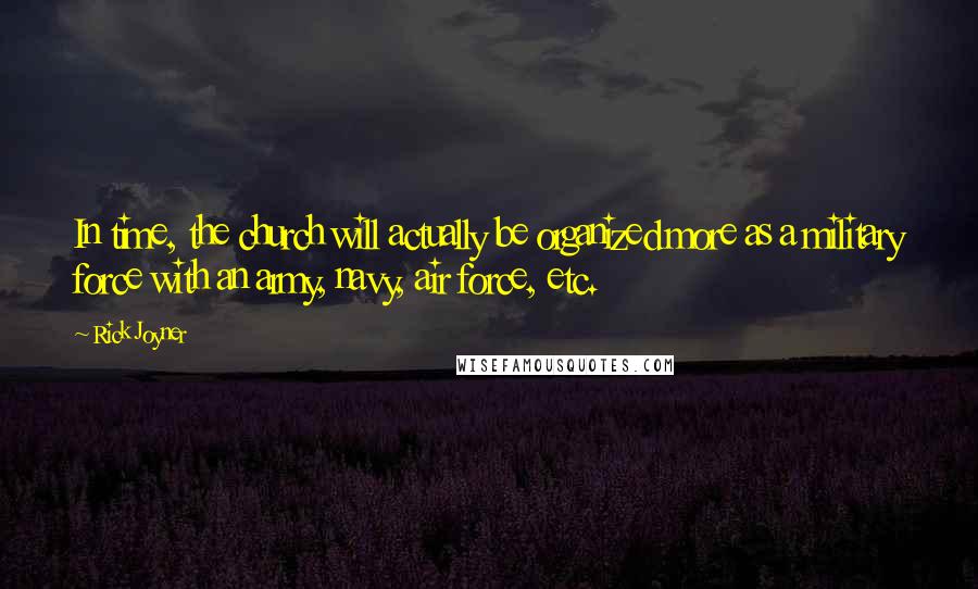 Rick Joyner Quotes: In time, the church will actually be organized more as a military force with an army, navy, air force, etc.