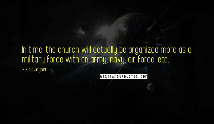 Rick Joyner Quotes: In time, the church will actually be organized more as a military force with an army, navy, air force, etc.