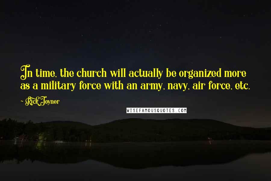 Rick Joyner Quotes: In time, the church will actually be organized more as a military force with an army, navy, air force, etc.