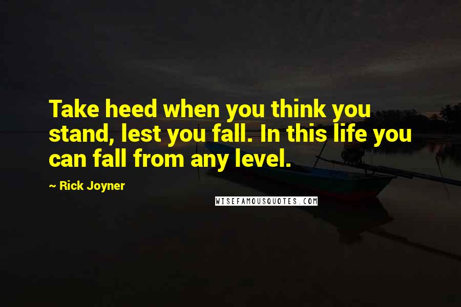 Rick Joyner Quotes: Take heed when you think you stand, lest you fall. In this life you can fall from any level.