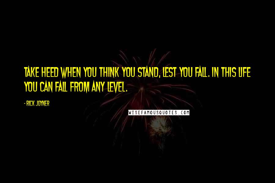 Rick Joyner Quotes: Take heed when you think you stand, lest you fall. In this life you can fall from any level.