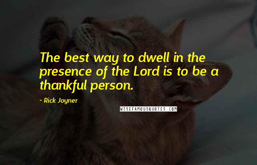 Rick Joyner Quotes: The best way to dwell in the presence of the Lord is to be a thankful person.