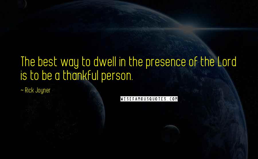 Rick Joyner Quotes: The best way to dwell in the presence of the Lord is to be a thankful person.