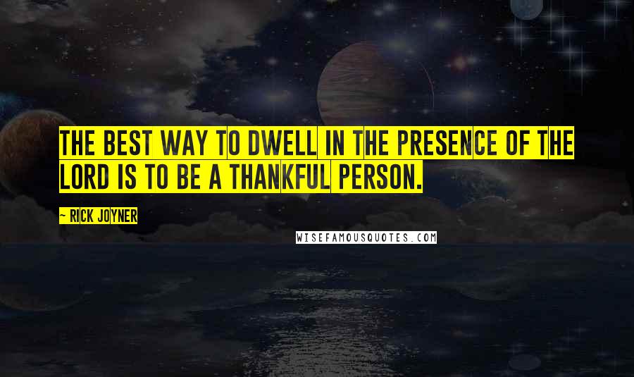 Rick Joyner Quotes: The best way to dwell in the presence of the Lord is to be a thankful person.